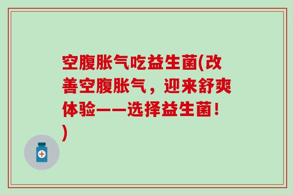 空腹吃益生菌(改善空腹，迎来舒爽体验——选择益生菌！)