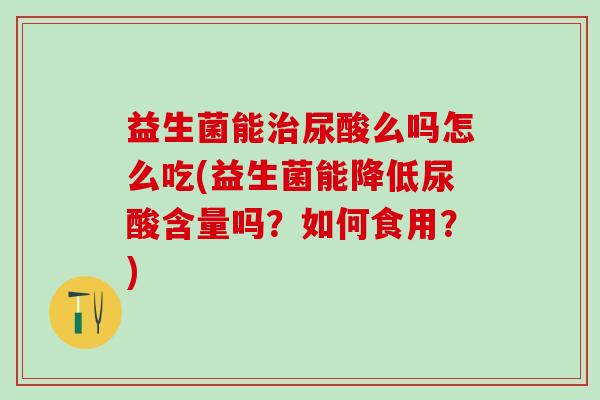 益生菌能尿酸么吗怎么吃(益生菌能降低尿酸含量吗？如何食用？)