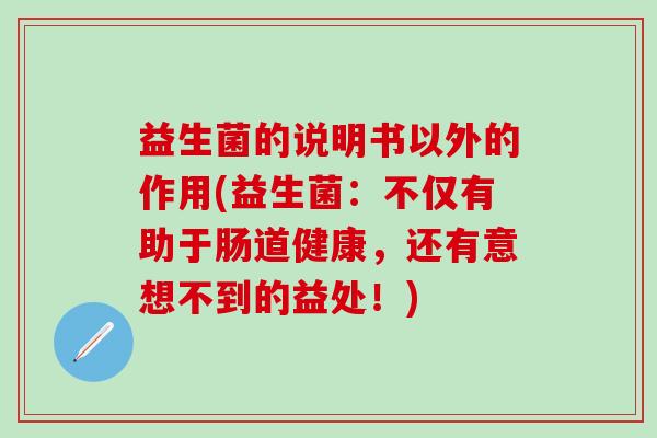 益生菌的说明书以外的作用(益生菌：不仅有助于肠道健康，还有意想不到的益处！)