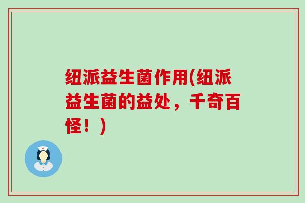 纽派益生菌作用(纽派益生菌的益处,千奇百怪!) 纽派益生菌作用(纽派益生菌的益处,千奇百怪!)