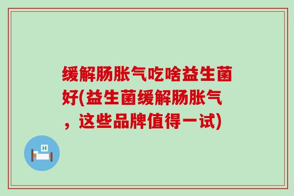 缓解肠吃啥益生菌好(益生菌缓解肠，这些品牌值得一试)
