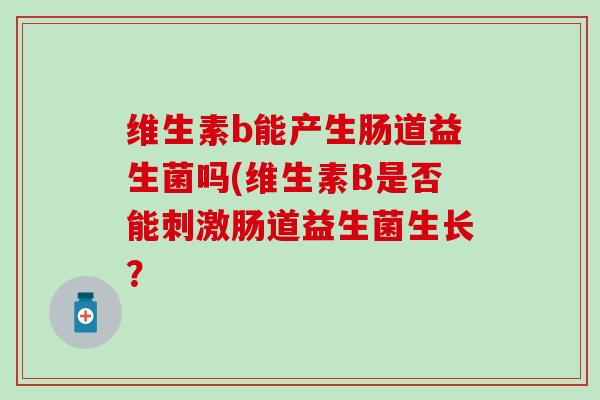 维生素b能产生肠道益生菌吗(维生素B是否能刺激肠道益生菌生长？