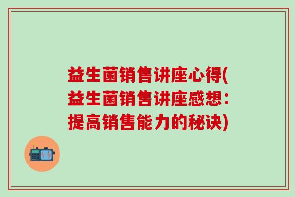 益生菌销售讲座心得(益生菌销售讲座感想:提高销售能力的秘诀) 益生菌销售讲座心得(益生菌销售讲座感想:提高销售能力的秘诀)