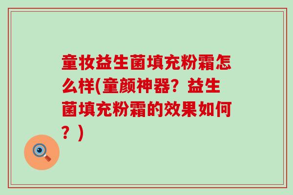 童妆益生菌填充粉霜怎么样(童颜神器?益生菌填充粉霜的效果如何?) 童妆益生菌填充粉霜怎么样(童颜神器?益生菌填充粉霜的效果如何?)
