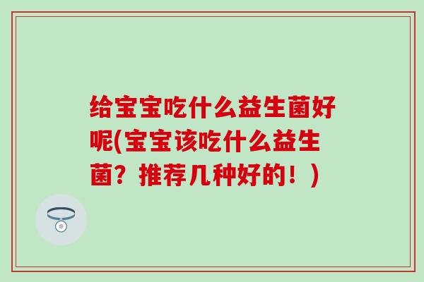 给宝宝吃什么益生菌好呢(宝宝该吃什么益生菌？推荐几种好的！)