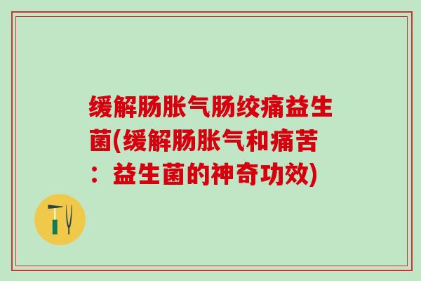 缓解肠肠绞痛益生菌(缓解肠和痛苦:益生菌的神奇功效) 缓解肠肠绞痛益生菌(缓解肠和痛苦:益生菌的神奇功效)