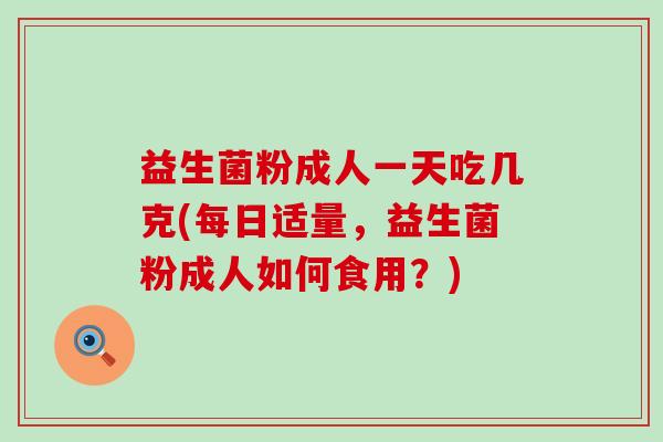 益生菌粉成人一天吃几克(每日适量，益生菌粉成人如何食用？)