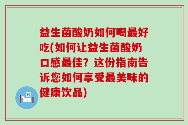 益生菌酸奶如何喝好吃(如何让益生菌酸奶口感佳?这份指南告诉您如何享受美味的健康饮品) 益生菌酸奶如何喝好吃(如何让益生菌酸奶口感佳?这份指南告诉您如何享受美味的健康饮品)