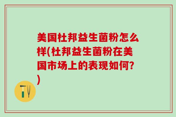 美国杜邦益生菌粉怎么样(杜邦益生菌粉在美国市场上的表现如何？)