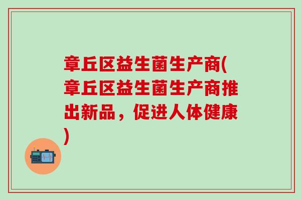 章丘区益生菌生产商(章丘区益生菌生产商推出新品，促进人体健康)