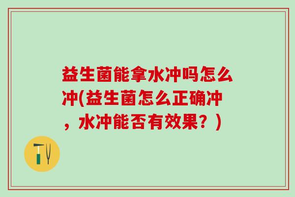 益生菌能拿水冲吗怎么冲(益生菌怎么正确冲，水冲能否有效果？)