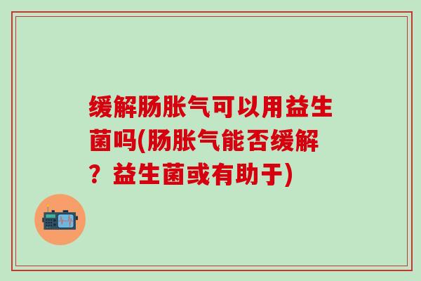 缓解肠可以用益生菌吗(肠能否缓解?益生菌或有助于) 缓解肠可以用益生菌吗(肠能否缓解?益生菌或有助于)