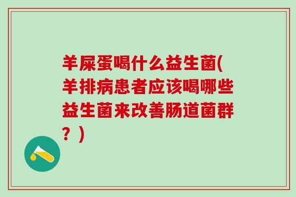 羊屎蛋喝什么益生菌(羊排患者应该喝哪些益生菌来改善肠道菌群？)