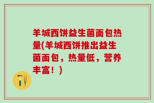 羊城西饼益生菌面包热量(羊城西饼推出益生菌面包，热量低，营养丰富！)