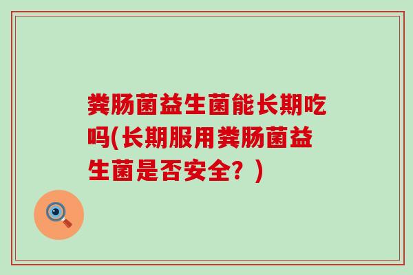 粪肠菌益生菌能长期吃吗(长期服用粪肠菌益生菌是否安全?) 粪肠菌益生菌能长期吃吗(长期服用粪肠菌益生菌是否安全?)