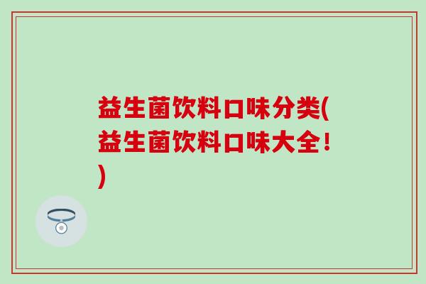 益生菌饮料口味分类(益生菌饮料口味大全!) 益生菌饮料口味分类(益生菌饮料口味大全!)