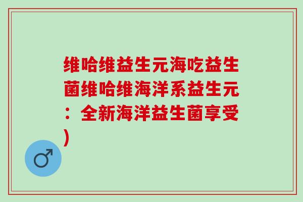 维哈维益生元海吃益生菌维哈维海洋系益生元：全新海洋益生菌享受)