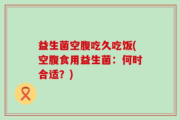 益生菌空腹吃久吃饭(空腹食用益生菌：何时合适？)
