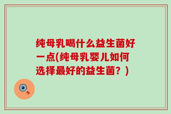 纯母乳喝什么益生菌好一点(纯母乳婴儿如何选择好的益生菌？)