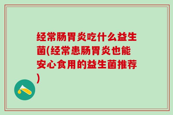 经常肠吃什么益生菌(经常患肠也能安心食用的益生菌推荐)