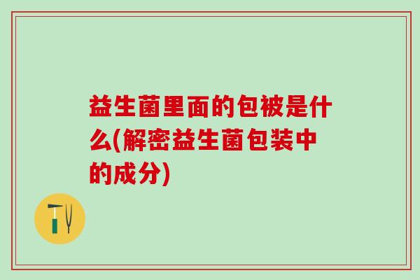 益生菌里面的包被是什么(解密益生菌包装中的成分)