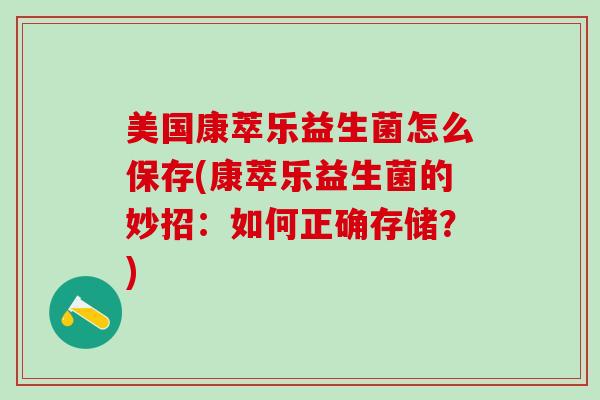美国康萃乐益生菌怎么保存(康萃乐益生菌的妙招：如何正确存储？)