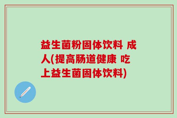 益生菌粉固体饮料 成人(提高肠道健康 吃上益生菌固体饮料)