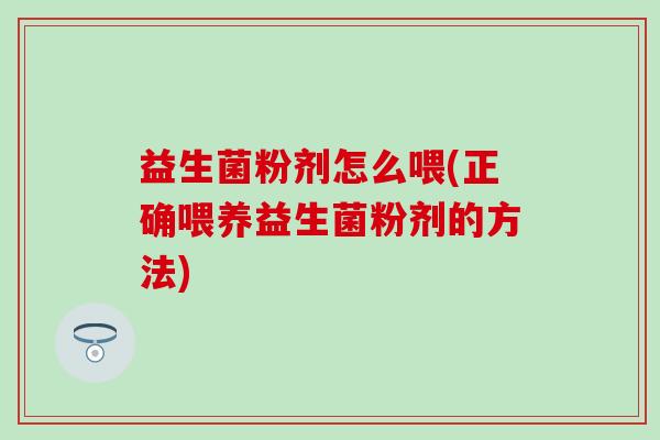 益生菌粉剂怎么喂(正确喂养益生菌粉剂的方法)