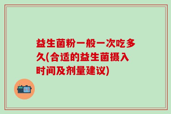 益生菌粉一般一次吃多久(合适的益生菌摄入时间及剂量建议)