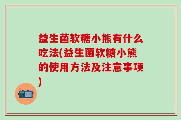 益生菌软糖小熊有什么吃法(益生菌软糖小熊的使用方法及注意事项)