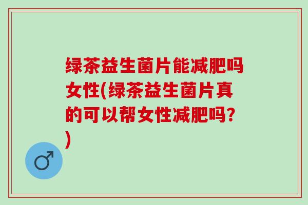 绿茶益生菌片能吗女性(绿茶益生菌片真的可以帮女性吗？)