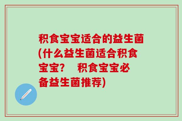 积食宝宝适合的益生菌(什么益生菌适合积食宝宝？  积食宝宝必备益生菌推荐)