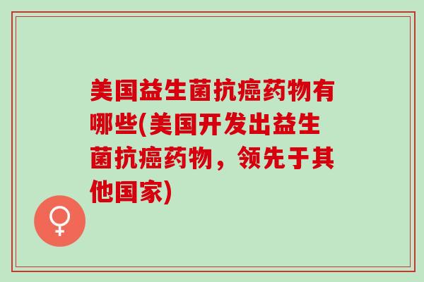 美国益生菌抗有哪些(美国开发出益生菌抗，领先于其他国家)