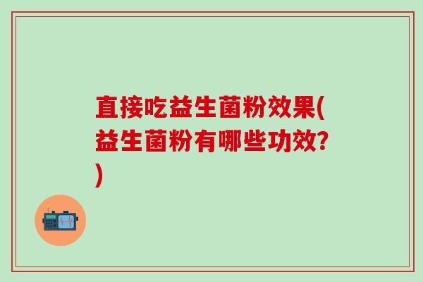 直接吃益生菌粉效果(益生菌粉有哪些功效？)