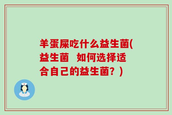 羊蛋屎吃什么益生菌(益生菌  如何选择适合自己的益生菌？)