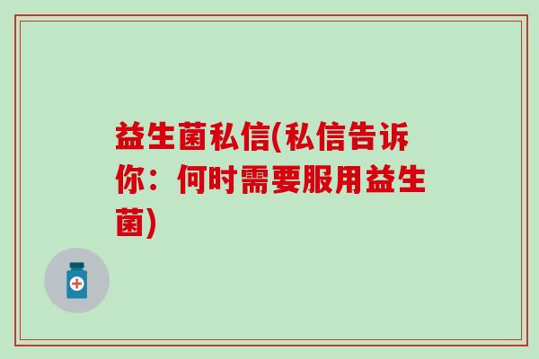 益生菌私信(私信告诉你：何时需要服用益生菌)
