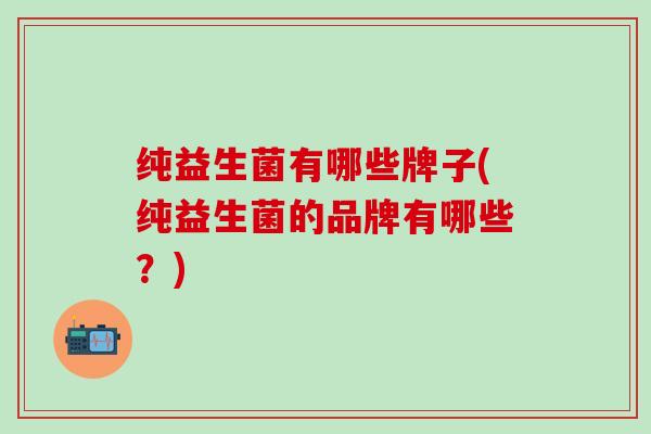 纯益生菌有哪些牌子(纯益生菌的品牌有哪些？)