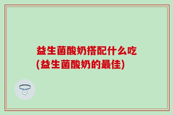 益生菌酸奶搭配什么吃(益生菌酸奶的佳)