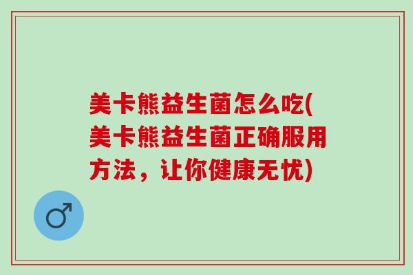 美卡熊益生菌怎么吃(美卡熊益生菌正确服用方法，让你健康无忧)