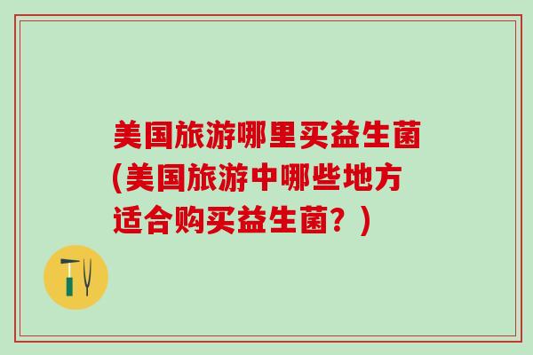 美国旅游哪里买益生菌(美国旅游中哪些地方适合购买益生菌？)