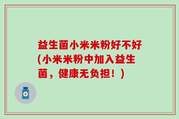 益生菌小米米粉好不好(小米米粉中加入益生菌，健康无负担！)