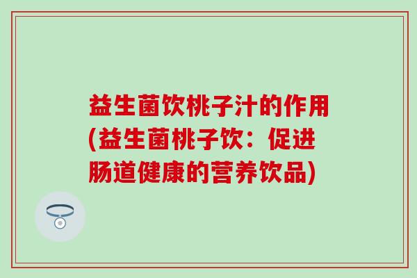 益生菌饮桃子汁的作用(益生菌桃子饮：促进肠道健康的营养饮品)