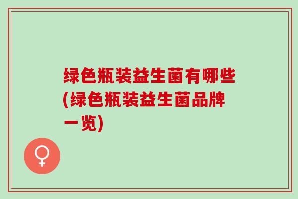 绿色瓶装益生菌有哪些(绿色瓶装益生菌品牌一览)