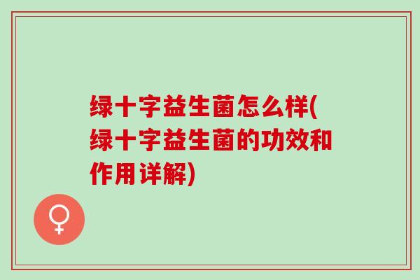 绿十字益生菌怎么样(绿十字益生菌的功效和作用详解)