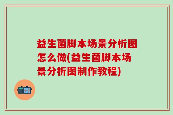 益生菌脚本场景分析图怎么做(益生菌脚本场景分析图制作教程)