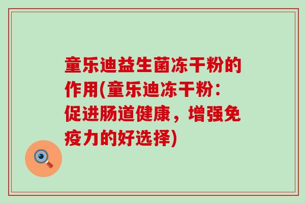 童乐迪益生菌冻干粉的作用(童乐迪冻干粉：促进肠道健康，增强力的好选择)