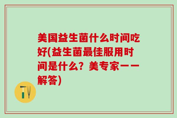 美国益生菌什么时间吃好(益生菌佳服用时间是什么？美专家一一解答)
