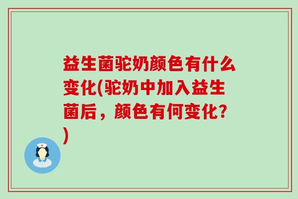 益生菌驼奶颜色有什么变化(驼奶中加入益生菌后，颜色有何变化？)