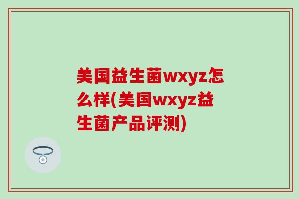 美国益生菌wxyz怎么样(美国wxyz益生菌产品评测)