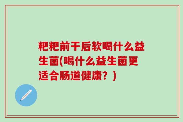 粑粑前干后软喝什么益生菌(喝什么益生菌更适合肠道健康？)